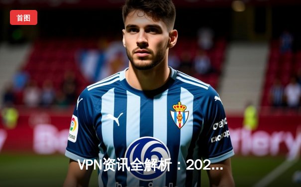 VPN资讯全解析：2024年网络安全与跨境连接新趋势