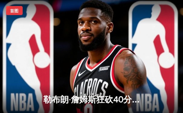 勒布朗·詹姆斯狂砍40分率湖人加时险胜勇士，库里空砍38分难救主