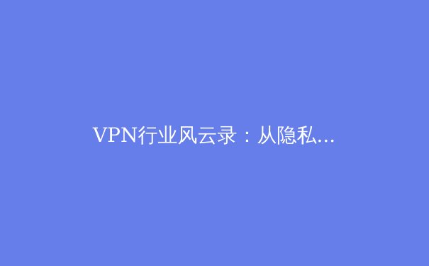 VPN行业风云录：从隐私盾牌到数字自由的必经之路 - 3