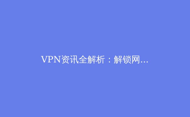 VPN资讯全解析：解锁网络自由与数据安全的终极指南 - 3