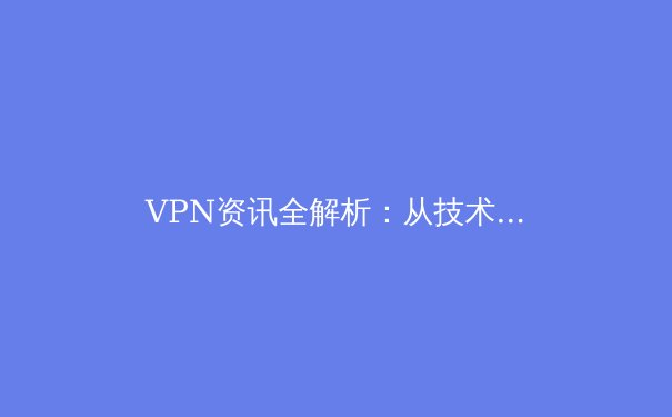 VPN资讯全解析：从技术原理到避坑指南，助你安全畅游数字世界 - 3