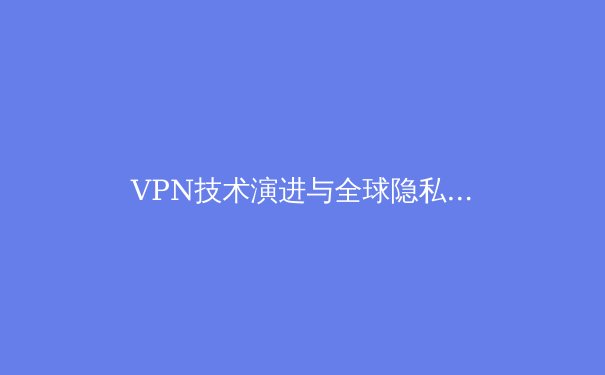 VPN技术演进与全球隐私保护新趋势：从加密隧道到分布式网络革命 - 3
