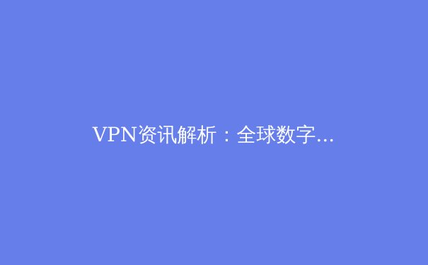 VPN资讯解析：全球数字时代的网络安全与访问自由 - 2