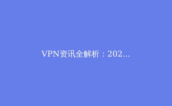 VPN资讯全解析：2024年如何选择安全高效的虚拟私人网络？ - 3