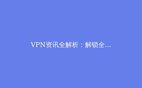 VPN资讯全解析：解锁全球网络与数字安全的密钥