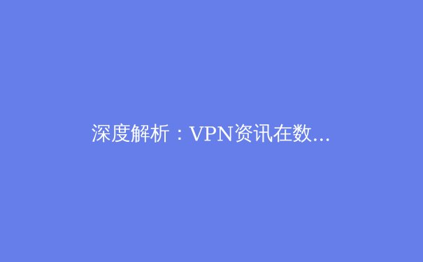 深度解析：VPN资讯在数字时代的价值与应用前瞻 - 2