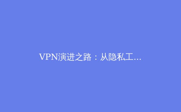 VPN演进之路：从隐私工具到数字生存的必备战略 - 3