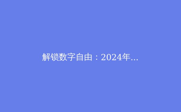 解锁数字自由：2024年全球VPN技术与资讯全解析 - 4