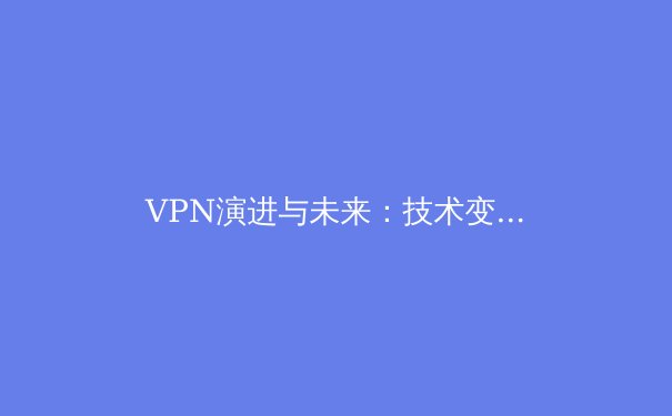 VPN演进与未来：技术变革如何重塑您的数字安全与自由 - 3