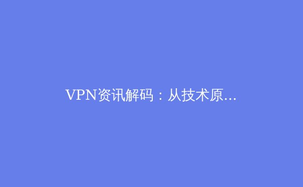 VPN资讯解码：从技术原理到全球实践，解锁安全与自由的数字边界