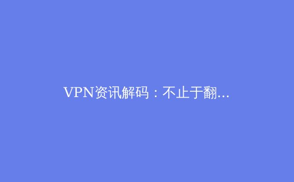 VPN资讯解码：不止于翻墙，现代数字生活的安全护盾与自由密钥 - 2