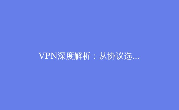 VPN深度解析：从协议选择到安全实践，你的数字盾牌真的可靠吗？ - 4