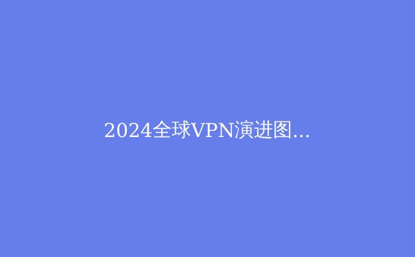2024全球VPN演进图谱：从隐私工具到数字生存的刚需 - 3