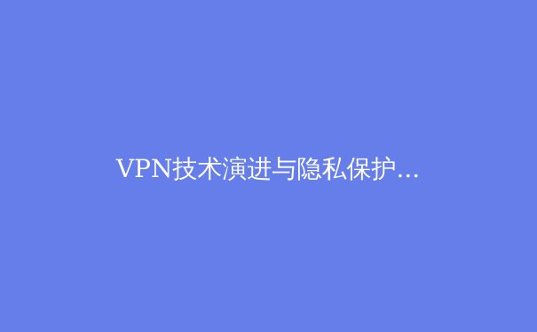 VPN技术演进与隐私保护：2024年数字公民必备的网络安全指南 - 4
