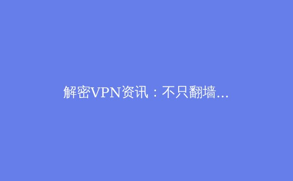 解密VPN资讯：不只翻墙，更是数字时代的守门人与战略工具