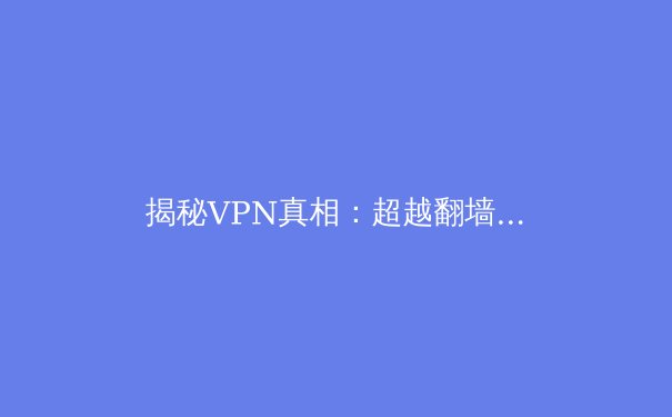 揭秘VPN真相：超越翻墙的网络安全与数字自由革命 - 3