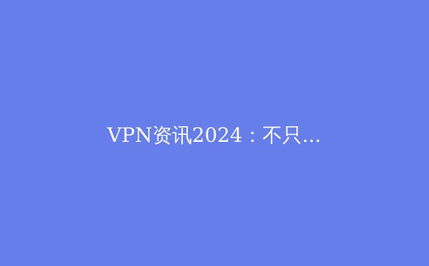 VPN资讯2024：不只是翻墙，更是数字时代的生存技能 - 2