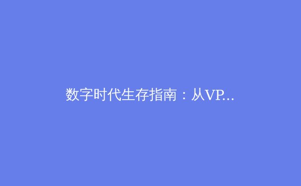 数字时代生存指南：从VPN资讯看网络自由、隐私保护与信息安全新趋势