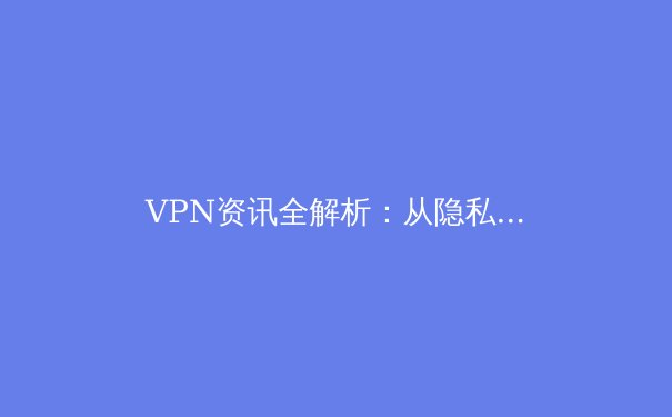 VPN资讯全解析：从隐私盾牌到网络自由钥匙的深度指南 - 2